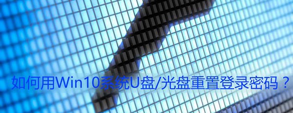 再不用怕忘记Win10登录密码!Windows系统U盘/光盘可轻松重置密码